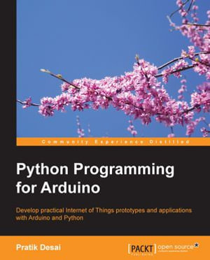 Python Programming for Arduino : Develop practical Internet of Things prototypes and applications with Arduino and Python - Pratik Desai