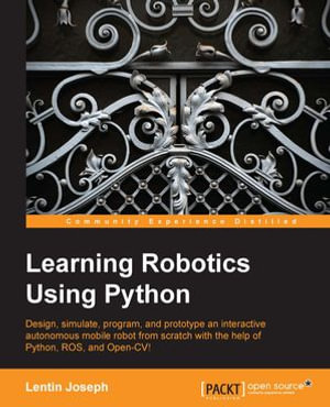 Learning Robotics using Python : Bring robotics projects to life with Python! Discover how to harness everything from Blender to ROS and OpenCV with one of our most popular robotics books. - Lentin Joseph