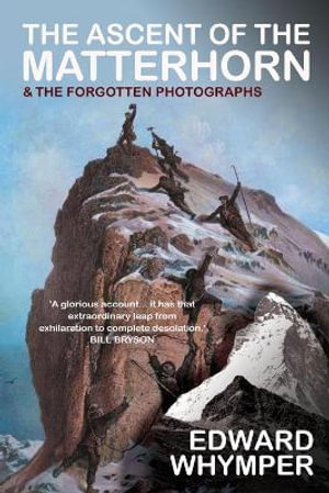 The Ascent of the Matterhorn : With the Forgotten Photographs - Edward Whymper