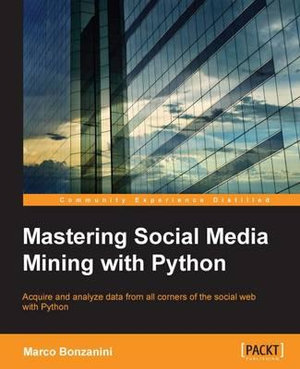 Mastering Social Media Mining with Python : Unearth deeper insight from your social media data with advanced Python techniques for acquisition and analysis - Marco Bonzanini