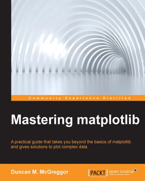 Mastering Matplotlib : A practical guide that takes you beyond the basics of matplotlib and gives solutions to plot complex data - Duncan M. McGreggor