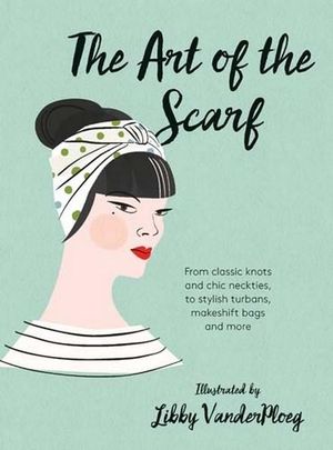 The Art of the Scarf : From Classic Knots and Chic Neckties, to Stylish Turbans, Bags, and More - Hardie Grant