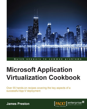 Microsoft Application Virtualization Cookbook : Over 55 hands-on recipes covering the key aspects of a successful App-V deployment - James Preston