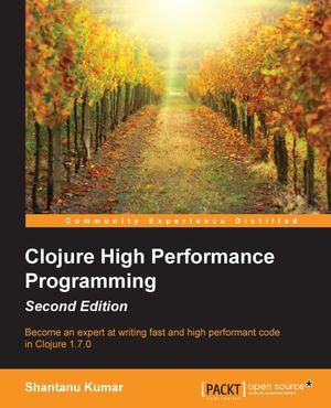 Clojure High Performance Programming : Become an expert at writing fast and high performant code in Clojure 1.7.0 - Shantanu Kumar