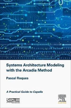 Systems Architecture Modeling with the Arcadia Method : A Practical Guide to Capella - Roques