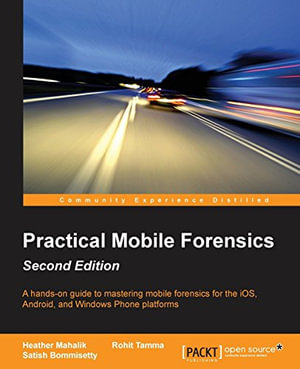 Practical Mobile Forensics - Second Edition : A hands-on guide to mastering mobile forensics for the iOS, Android, and the Windows Phone platforms - Heather Mahalik