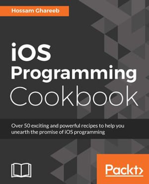 iOS Programming Cookbook : Over 50 exciting and powerful recipes to help you unearth the promise of iOS programming - Hossam Ghareeb