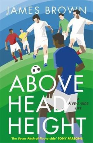 Above Head Height : A Five-A-Side Life - James Brown