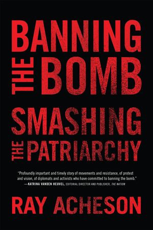 Banning the Bomb, Smashing the Patriarchy : Feminist Studies on Peace, Justice, and Violence - Ray Acheson