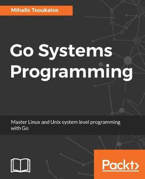 Go Systems Programming : Master Linux and Unix system level programming with Go - Mihalis Tsoukalos
