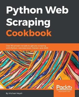 Python Web Scraping Cookbook : Over 90 proven recipes to get you scraping with Python, microservices, Docker, and AWS - Michael Heydt