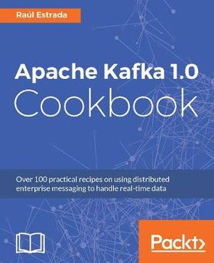 Apache Kafka 1.0 Cookbook : Over 100 practical recipes on using distributed enterprise messaging to handle real-time data - Raúl Estrada