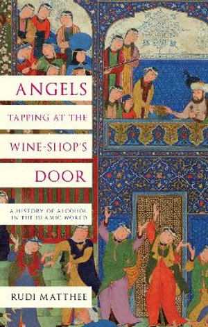 Angels Tapping at the Wine-Shop's Door : A History of Alcohol in the Islamic World - Rudi Matthee