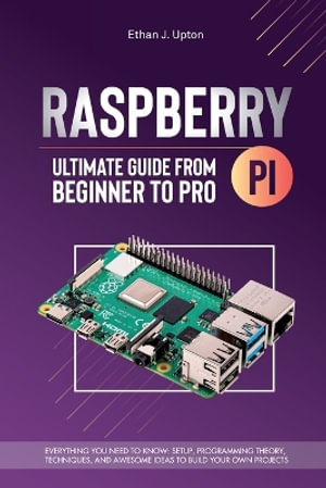 Raspberry Pi 4 Ultimate Guide From Beginner to Pro : Everything You Need to Know: Setup, Programming Theory, Techniques, and Awesome Ideas to Build Your Own Projects - Ethan J. Upton