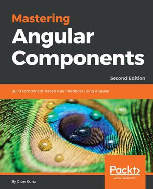 Mastering Angular Components : Build component-based user interfaces with Angular - Gion Kunz