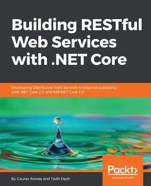Building RESTful Web Services with .NET Core : Developing Distributed Web Services to improve scalability with .NET Core 2.0 and ASP.NET Core 2.0 - Tadit Dash Gaurav Aroraa