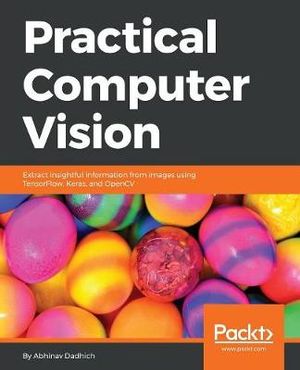 Practical Computer Vision : Extract insightful information from images using TensorFlow, Keras, and OpenCV - Abhinav Dadhich