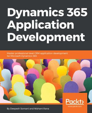 Dynamics 365 Application Development : Master professional-level CRM application development for Microsoft Dynamics 365 - Nishant Rana Deepesh Somani