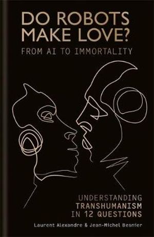 Do Robots Make Love? : From AI to Immortality : Understanding Transhumanism in 12 Questions - Laurent Alexandre