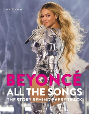 Beyonce All The Songs : The Story Behind Every Track: The ultimate Christmas gift for the Beyonce fan in your life! - Benoît Clerc