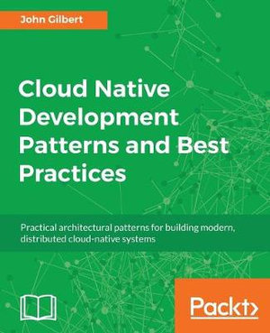 Cloud Native Development Patterns and Best Practices : Practical architectural patterns for building modern, distributed cloud-native systems - John Gilbert