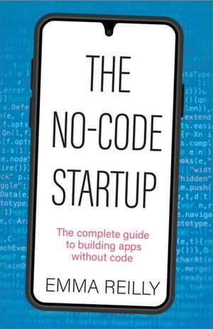 The No-Code Startup : The complete guide to building apps without code - Emma Reilly