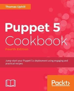 Puppet 5 Cookbook - Fourth Edition : Jump start your Puppet 5.x deployment using engaging and practical recipes, 4th Edition - Thomas Uphill