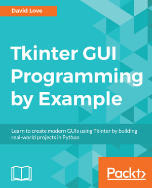 Tkinter GUI Programming by Example : Learn to create modern GUIs using Tkinter by building real-world projects in Python - David Love