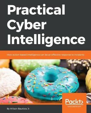 Practical Cyber Intelligence : How action-based intelligence can be an effective response to incidents - Wilson Bautista