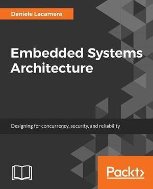 Embedded Systems Architecture : Explore architectural concepts, pragmatic design patterns, and best practices to produce robust systems - Daniele Lacamera