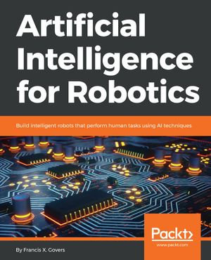 Artificial Intelligence for Robotics : Build intelligent robots that perform human tasks using AI techniques - Francis X. Govers