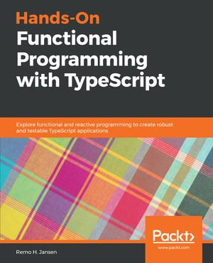 Hands-On Functional Programming with TypeScript : Explore functional and reactive programming to create robust and testable TypeScript applications - Remo H. Jansen