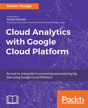 Cloud Analytics with Google Cloud Platform : An end-to-end guide to processing and analyzing big data using Google Cloud Platform - Sanket Thodge