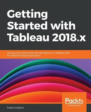 Getting Started with Tableau 2018.x : Get up and running with the new features of Tableau 2018 for impactful data visualization - Tristan Guillevin