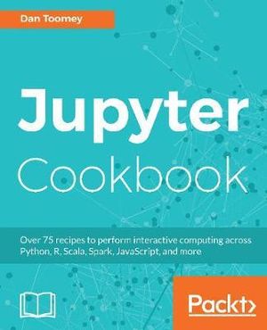 Jupyter Cookbook : Over 75 recipes to perform interactive computing across Python, R, Scala, Spark, JavaScript, and more - Dan Toomey