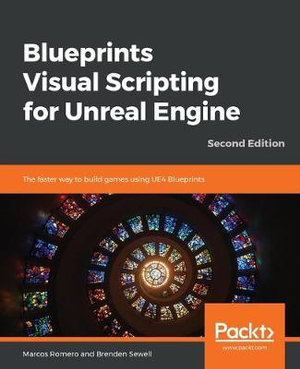 Blueprints Visual Scripting for Unreal Engine - Second Edition : The faster way to build games using UE4 Blueprints, 2nd Edition - Marcos Romero