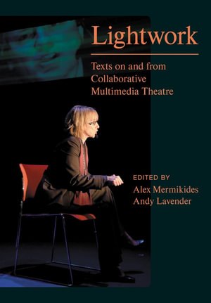 Lightwork : Texts on and from Collaborative Multimedia Theatre - Alex Mermikides