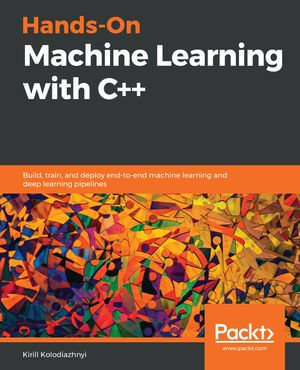 Hands-On Machine Learning with C++ : Build, train, and deploy end-to-end machine learning and deep learning pipelines - Kirill Kolodiazhnyi