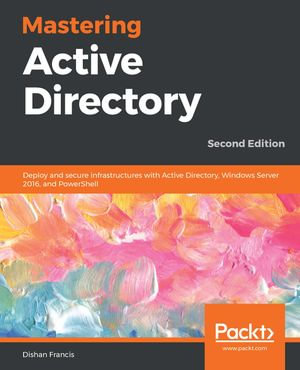 Mastering Active Directory : Deploy and Secure Infrastructures with Active Directory, Windows Server 2016, and Powershell - Dishan Francis