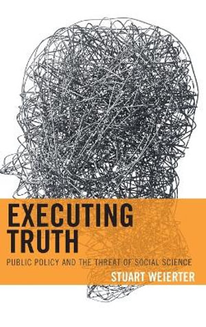 Executing Truth : Public Policy and the Threat of Social Science - Stuart Weierter