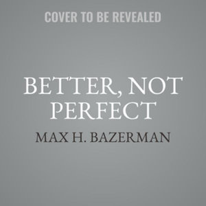 Better, Not Perfect : A Realist's Guide to Maximum Sustainable Goodness - Max H. Bazerman