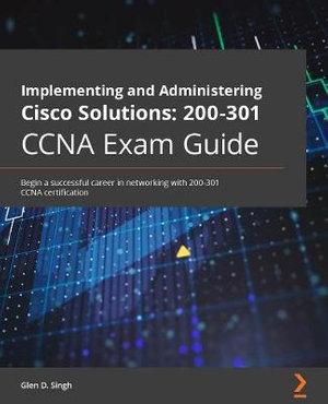 Implementing and Administering Cisco Solutions 200-301 CCNA Exam Guide : Begin a successful career in networking with 200-301 CCNA certification - Glen D. Singh