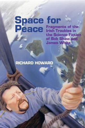 Space for Peace : Fragments of the Irish Troubles in the Science Fiction of Bob Shaw and James White - Richard Howard