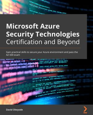Microsoft Azure Security Technologies Certification and Beyond : Gain practical skills to secure your Azure environment and pass the AZ-500 exam - David Okeyode