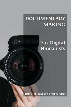Documentary Making for Digital Humanists : Open Field Guides Series - Darren R. Reid