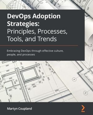 DevOps Adoption Strategies: Principles, Processes, Tools, and Trends : Embracing DevOps through effective culture, people, and processes - Martyn Coupland