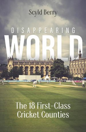 Disappearing World : Our 18 First Class Cricket Counties - Scyld Berry
