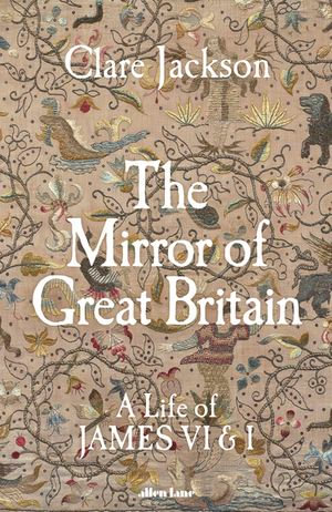 The Mirror of Great Britain : A Life of James VI & I - Clare Jackson
