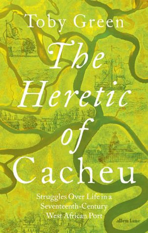 The Heretic of Cacheu : Struggles over Life in a Seventeenth-Century West African Port - Toby Green