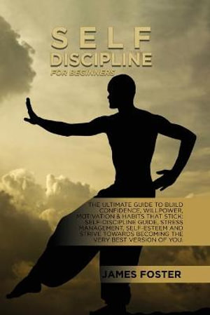Self-Discipline For Beginners : The Ultimate Guide To Build Confidence, Willpower, Motivation & Habits That Stick: Self-Discipline Guide, Stress Management, Self-Esteem And Strive Towards Becoming The Very Best Version Of You. - James Foster